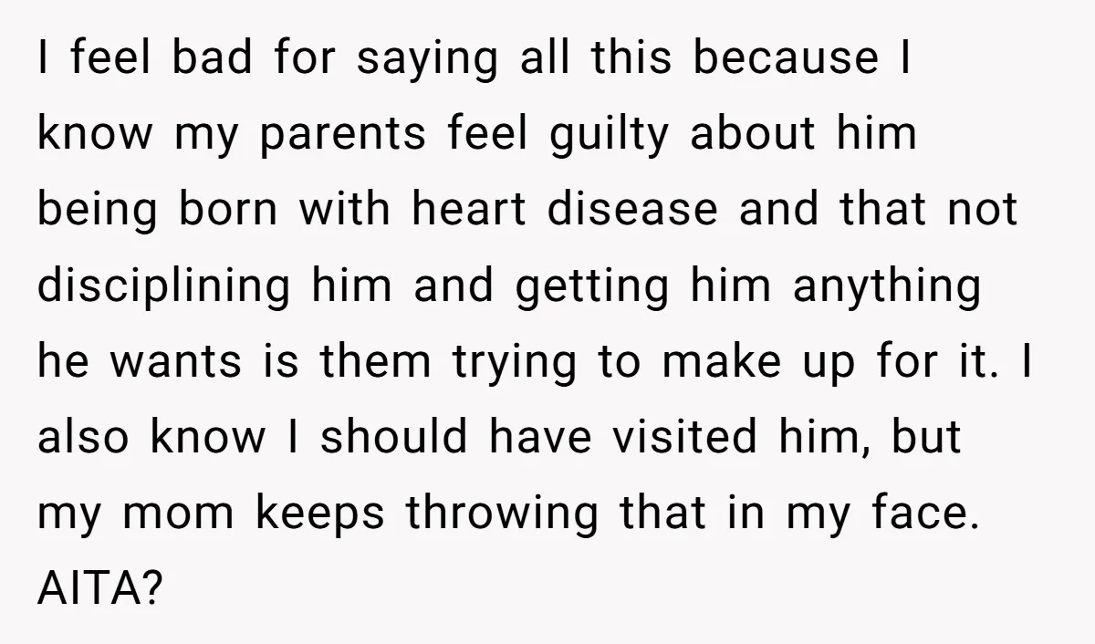I feel bad for saying all this because I know my parents feel guilty about him being born with heart disease and that not disciplining him and getting him anything...