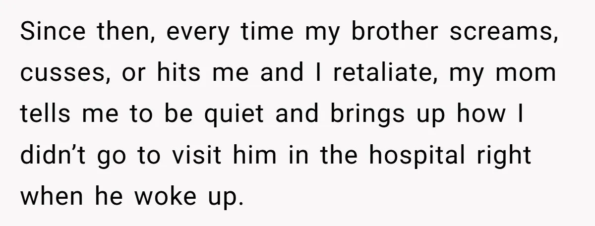 Since then, every time my brother screams, cusses, or hits me and I retaliate, my mom tells me to be quiet and brings up how I didn’t go to visit...