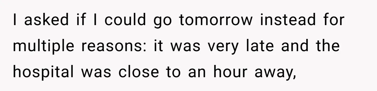 I asked if I could go tomorrow instead for multiple reasons: it was very late and the hospital was close to an hour away,