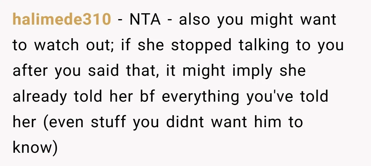 halimede310 − NTA - also you might want to watch out; if she stopped talking to you after you said that, it might imply she already told her bf everything...