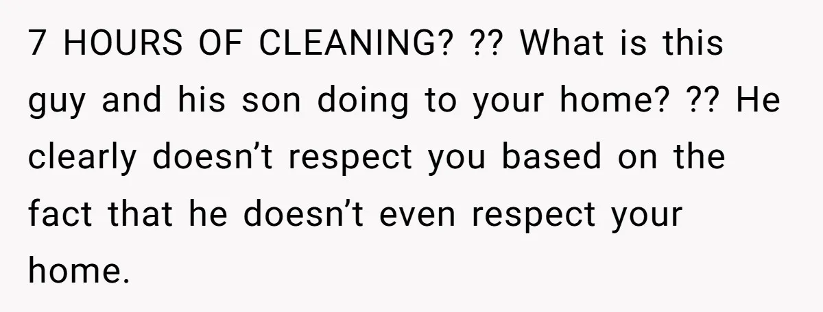 7 HOURS OF CLEANING? ?? What is this guy and his son doing to your home? ?? He clearly doesn’t respect you based on the fact that he doesn’t even...