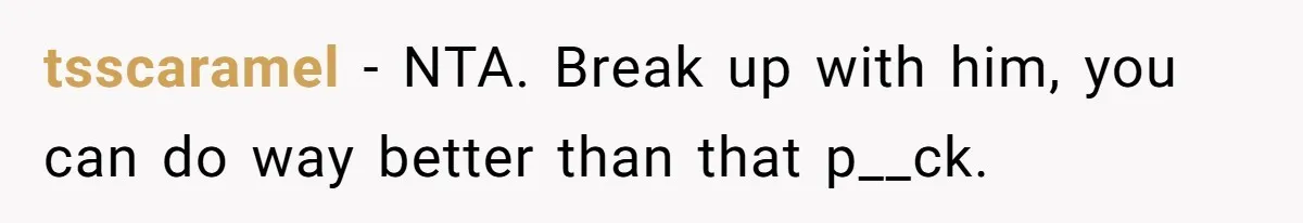 tsscaramel − NTA. Break up with him, you can do way better than that p__ck.