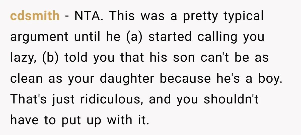 cdsmith − NTA. This was a pretty typical argument until he (a) started calling you lazy, (b) told you that his son can't be as clean as your daughter because...
