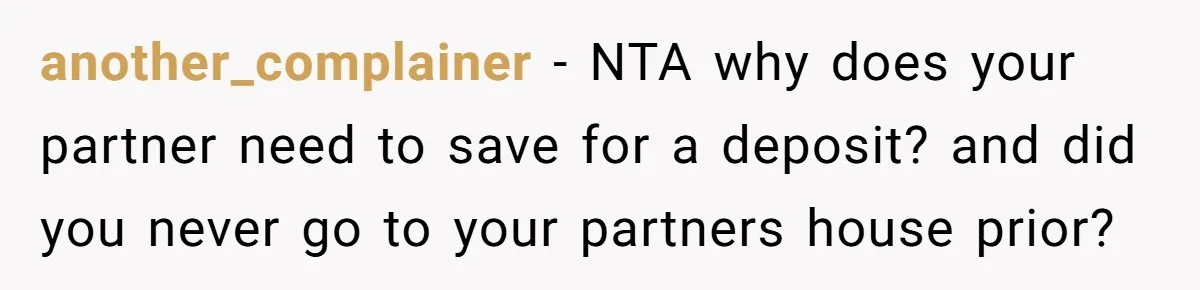 another_complainer − NTA why does your partner need to save for a deposit? and did you never go to your partners house prior?