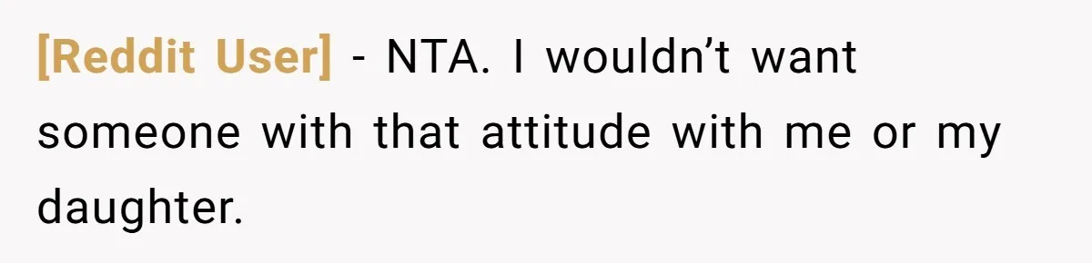 [Reddit User] − NTA. I wouldn’t want someone with that attitude with me or my daughter.