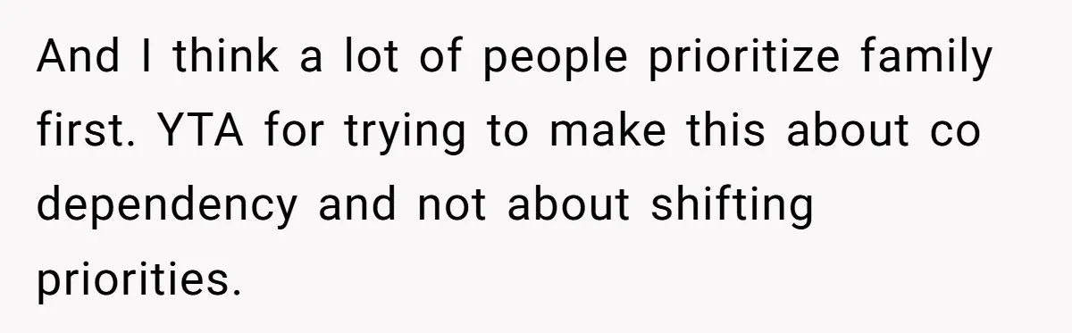 And I think a lot of people prioritize family first. YTA for trying to make this about co dependency and not about shifting priorities.