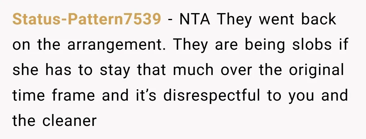 Status-Pattern7539 − NTA They went back on the arrangement. They are being slobs if she has to stay that much over the original time frame and it’s disrespectful to you...