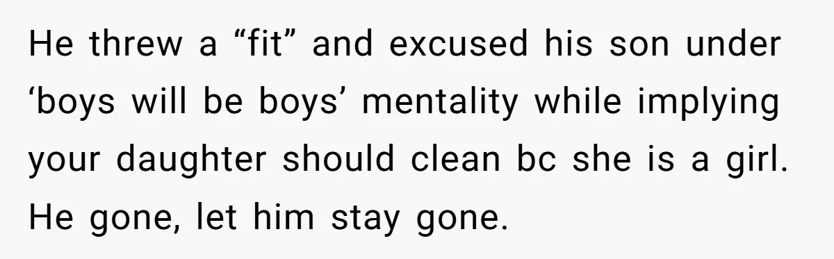He threw a “fit” and excused his son under ‘boys will be boys’ mentality while implying your daughter should clean bc she is a girl. He gone, let him stay...