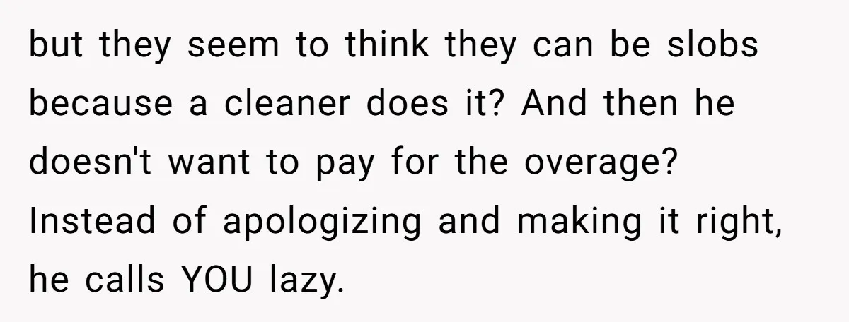 but they seem to think they can be slobs because a cleaner does it? And then he doesn't want to pay for the overage? Instead of apologizing and making it...