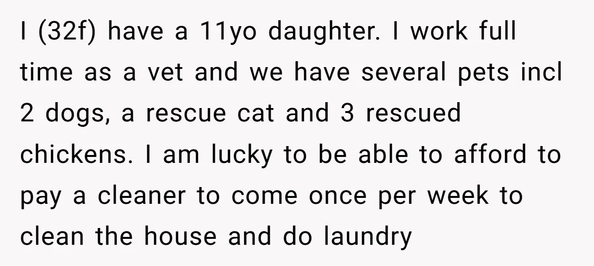 I (32f) have a 11yo daughter. I work full time as a vet and we have several pets incl 2 dogs, a rescue cat and 3 rescued chickens. I am...
