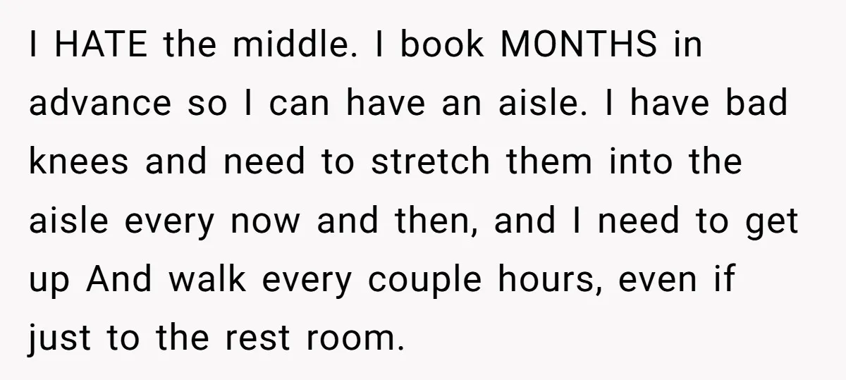 I HATE the middle. I book MONTHS in advance so I can have an aisle. I have bad knees and need to stretch them into the aisle every now and...