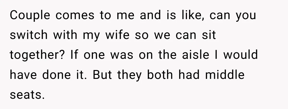 Couple comes to me and is like, can you switch with my wife so we can sit together? If one was on the aisle I would have done it. But...