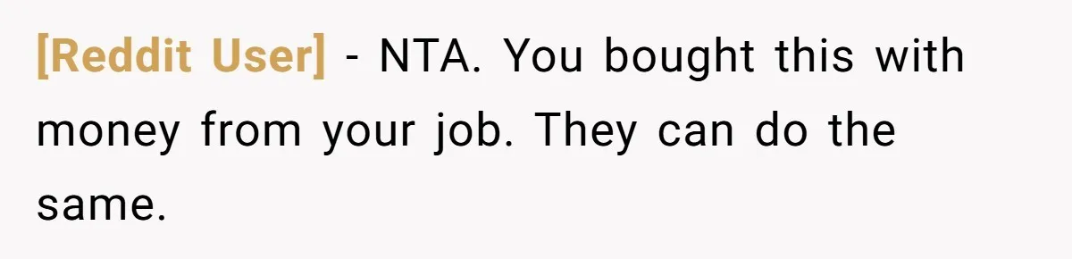 [Reddit User] − NTA. You bought this with money from your job. They can do the same.
