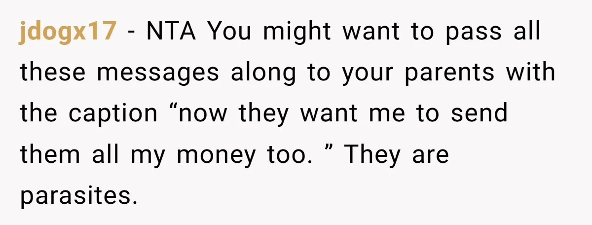 jdogx17 − NTA You might want to pass all these messages along to your parents with the caption “now they want me to send them all my money too. ”...