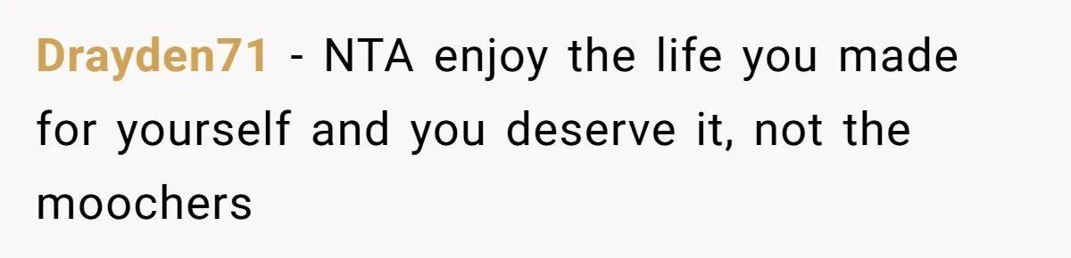 Drayden71 − NTA enjoy the life you made for yourself and you deserve it, not the moochers