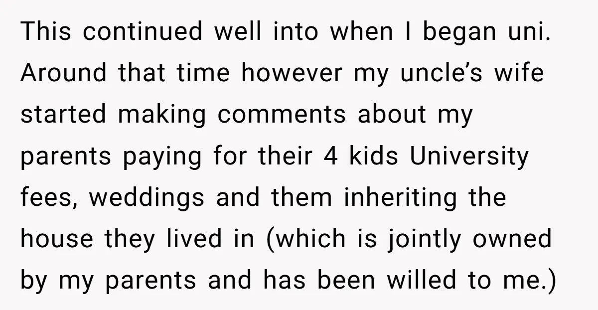 This continued well into when I began uni. Around that time however my uncle’s wife started making comments about my parents paying for their 4 kids University fees, weddings and...