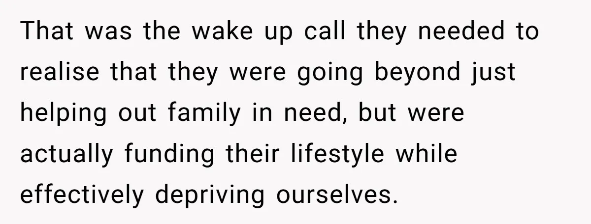 That was the wake up call they needed to realise that they were going beyond just helping out family in need, but were actually funding their lifestyle while effectively depriving...