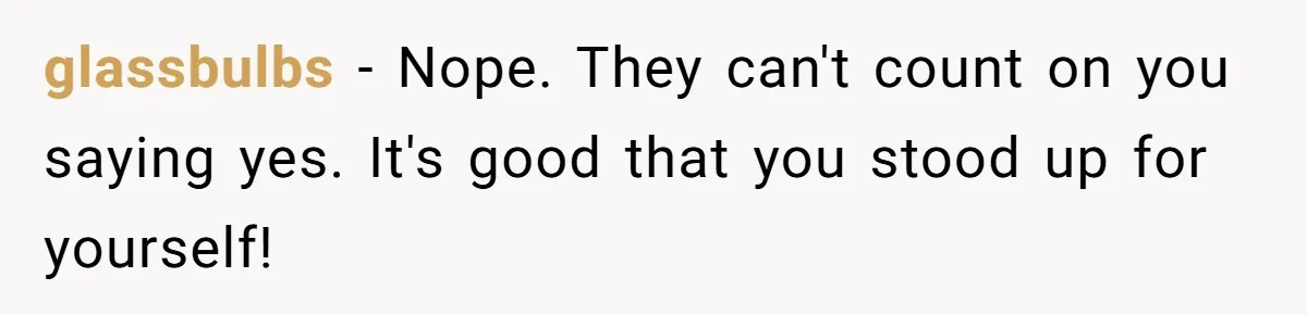 glassbulbs − Nope. They can′t count on you saying yes. It′s good that you stood up for yourself!