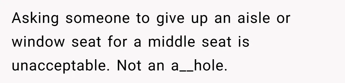 Asking someone to give up an aisle or window seat for a middle seat is unacceptable. Not an a__hole.