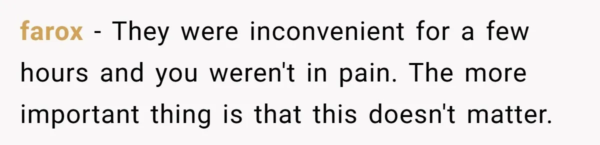 farox − They were inconvenient for a few hours and you weren't in pain. The more important thing is that this doesn't matter.