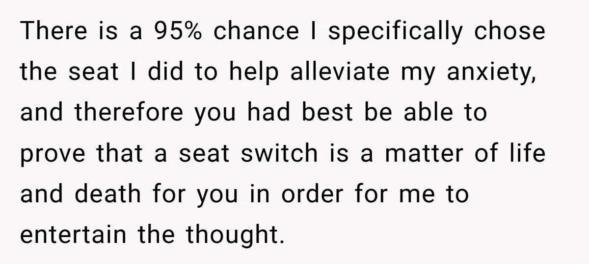 There is a 95% chance I specifically chose the seat I did to help alleviate my anxiety, and therefore you had best be able to prove that a seat switch...