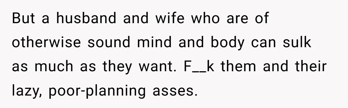 But a husband and wife who are of otherwise sound mind and body can sulk as much as they want. F__k them and their lazy, poor-planning asses.