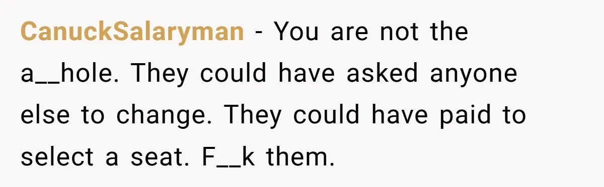 CanuckSalaryman − You are not the a__hole. They could have asked anyone else to change. They could have paid to select a seat. F__k them.