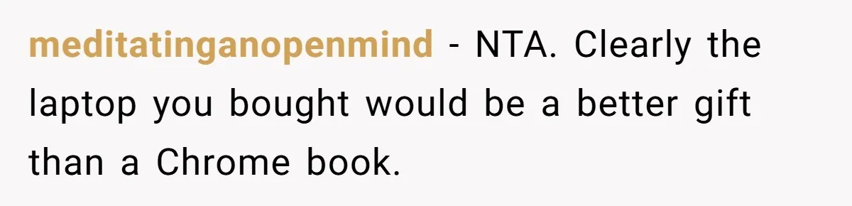 meditatinganopenmind − NTA. Clearly the laptop you bought would be a better gift than a Chrome book.