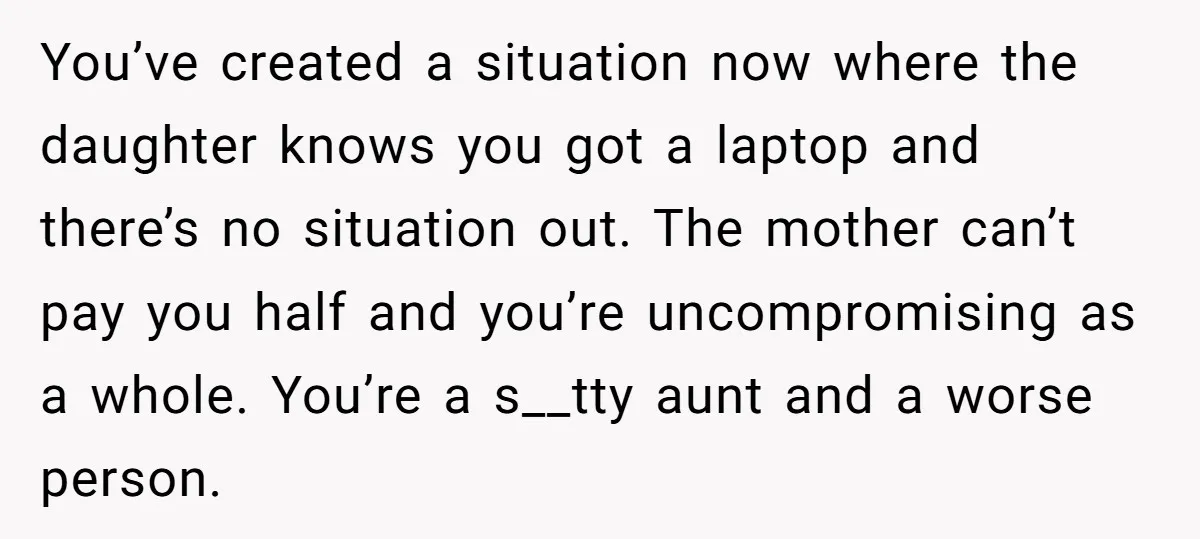 You’ve created a situation now where the daughter knows you got a laptop and there’s no situation out. The mother can’t pay you half and you’re uncompromising as a whole....