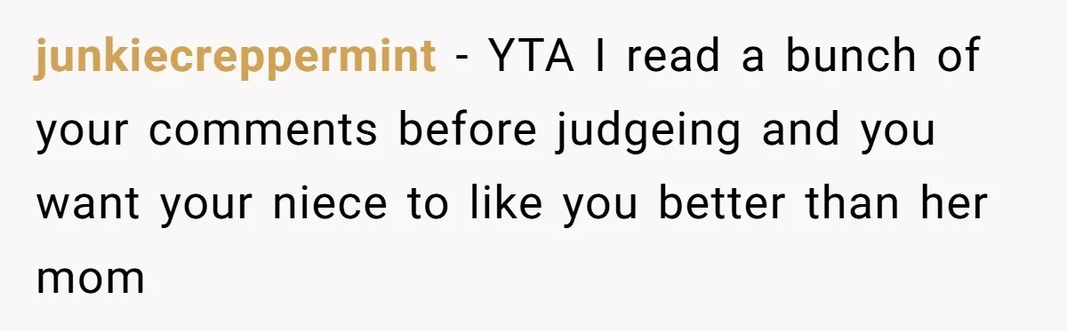 junkiecreppermint − YTA I read a bunch of your comments before judgeing and you want your niece to like you better than her mom