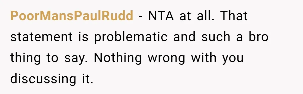 PoorMansPaulRudd − NTA at all. That statement is problematic and such a bro thing to say. Nothing wrong with you discussing it.