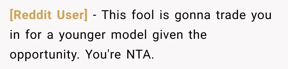 [Reddit User] − This fool is gonna trade you in for a younger model given the opportunity. You're NTA.
