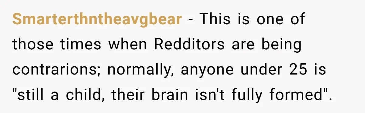 Smarterthntheavgbear − This is one of those times when Redditors are being contrarions; normally, anyone under 25 is "still a child, their brain isn't fully formed".
