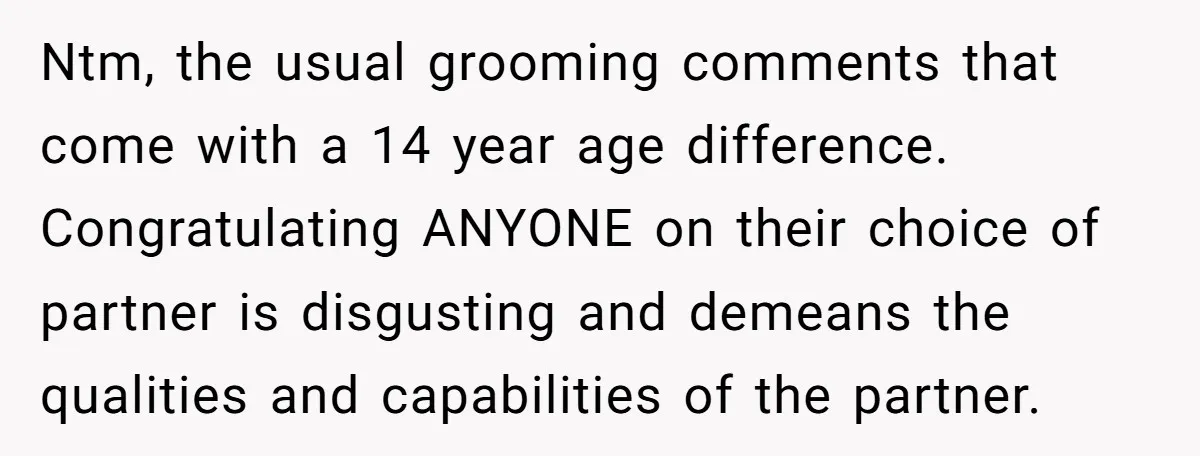 Ntm, the usual grooming comments that come with a 14 year age difference. Congratulating ANYONE on their choice of partner is disgusting and demeans the qualities and capabilities of the...
