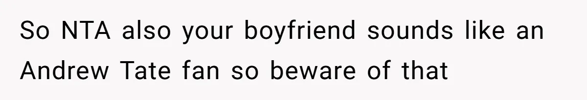 So NTA also your boyfriend sounds like an Andrew Tate fan so beware of that