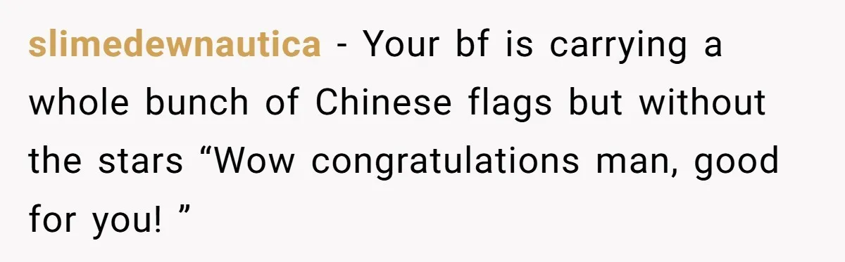 slimedewnautica − Your bf is carrying a whole bunch of Chinese flags but without the stars “Wow congratulations man, good for you! ”