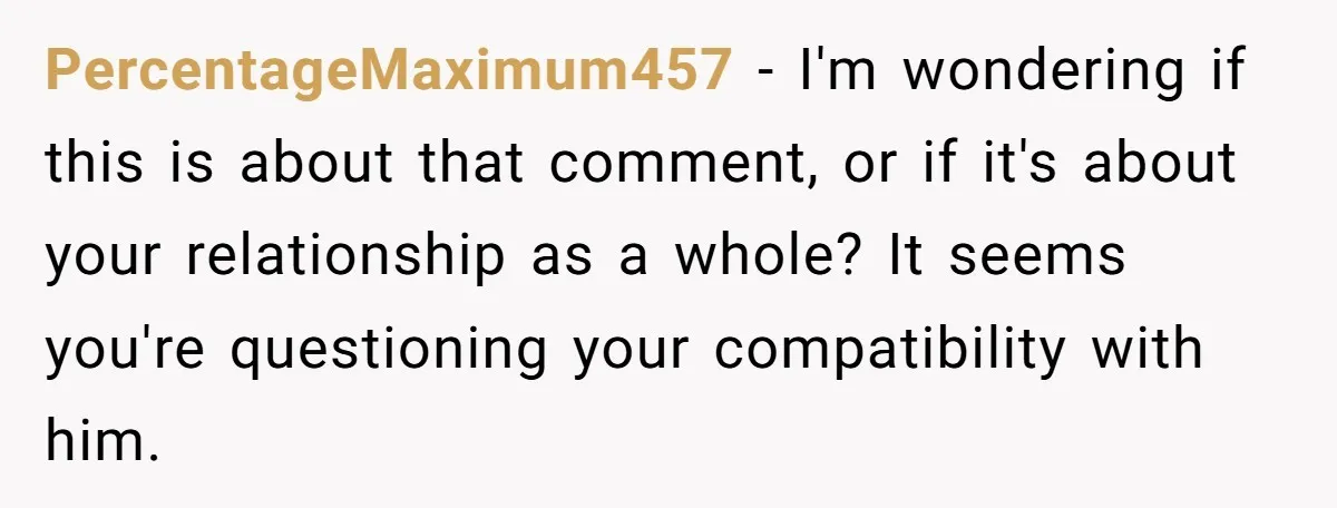 PercentageMaximum457 − I'm wondering if this is about that comment, or if it's about your relationship as a whole? It seems you're questioning your compatibility with him.