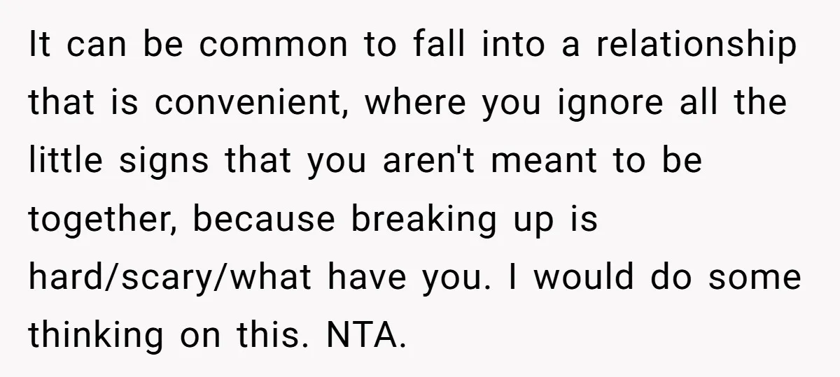 It can be common to fall into a relationship that is convenient, where you ignore all the little signs that you aren't meant to be together, because breaking up is...