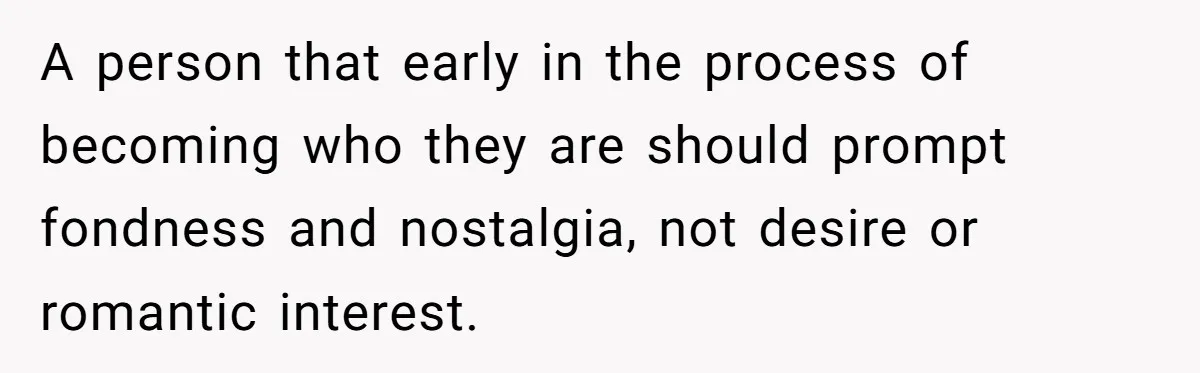 A person that early in the process of becoming who they are should prompt fondness and nostalgia, not desire or romantic interest.