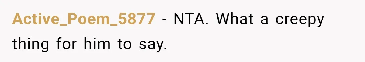 Active_Poem_5877 − NTA. What a creepy thing for him to say.