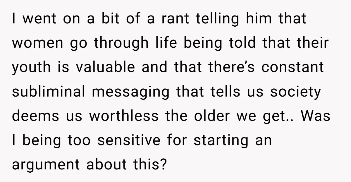 I went on a bit of a rant telling him that women go through life being told that their youth is valuable and that there’s constant subliminal messaging that tells...