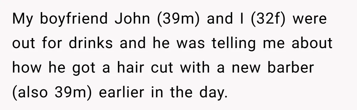 My boyfriend John (39m) and I (32f) were out for drinks and he was telling me about how he got a hair cut with a new barber (also 39m) earlier...