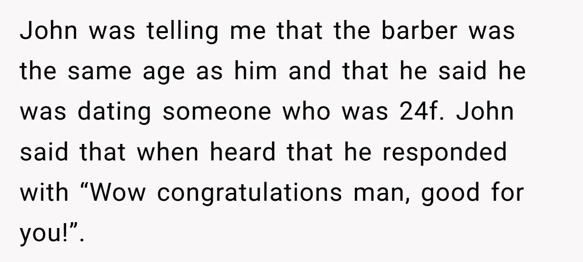 John was telling me that the barber was the same age as him and that he said he was dating someone who was 24f. John said that when heard that...