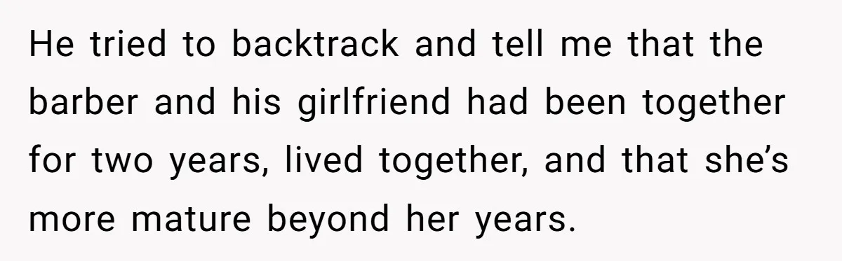 He tried to backtrack and tell me that the barber and his girlfriend had been together for two years, lived together, and that she’s more mature beyond her years.