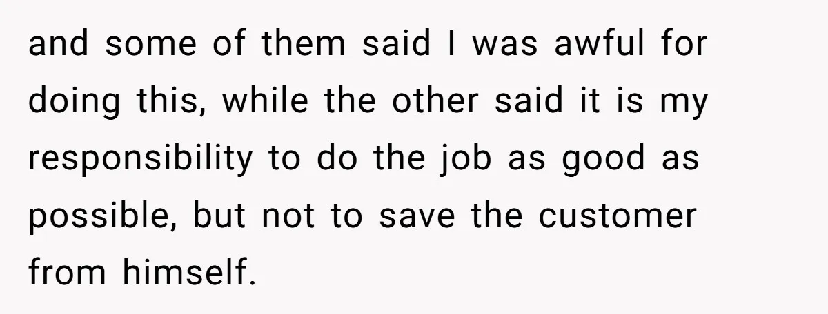 and some of them said I was awful for doing this, while the other said it is my responsibility to do the job as good as possible, but not to...