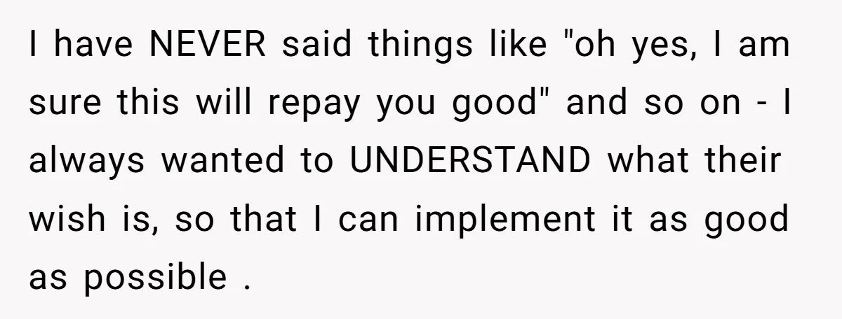 I have NEVER said things like "oh yes, I am sure this will repay you good" and so on - I always wanted to UNDERSTAND what their wish is, so...