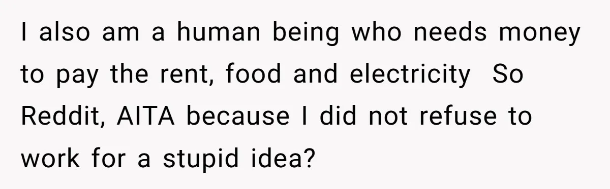 I also am a human being who needs money to pay the rent, food and electricity ​ So Reddit, AITA because I did not refuse to work for a stupid...