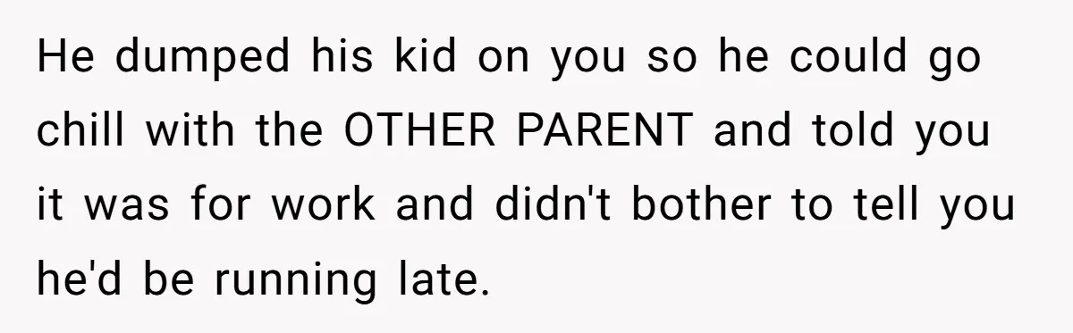 He dumped his kid on you so he could go chill with the OTHER PARENT and told you it was for work and didn't bother to tell you he'd be...