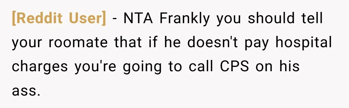 [Reddit User] − NTA Frankly you should tell your roomate that if he doesn't pay hospital charges you're going to call CPS on his ass.