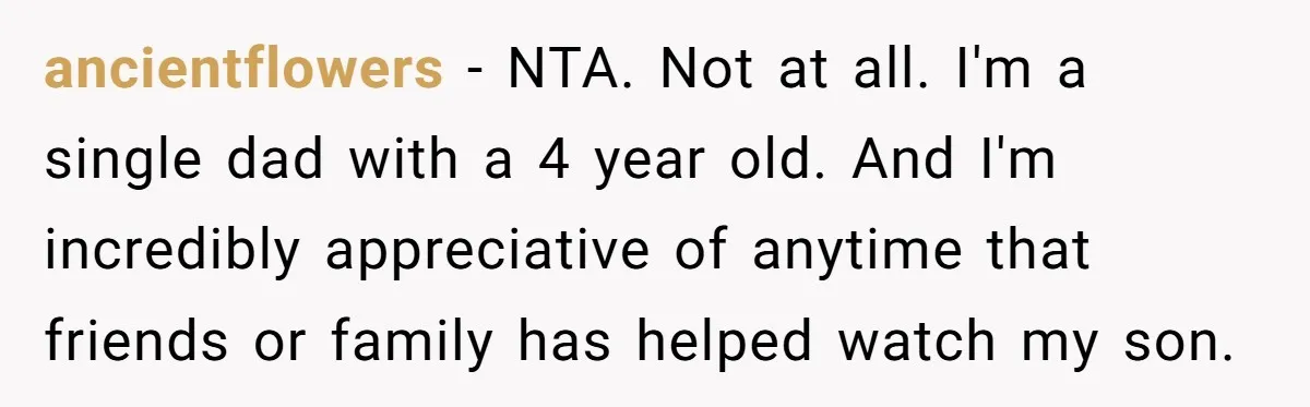 ancientflowers − NTA. Not at all. I'm a single dad with a 4 year old. And I'm incredibly appreciative of anytime that friends or family has helped watch my son.